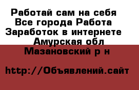 Работай сам на себя - Все города Работа » Заработок в интернете   . Амурская обл.,Мазановский р-н